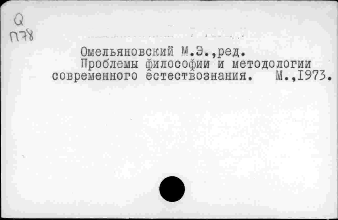 ﻿Омельяновский м.Э.,ред.
Проблемы философии и методологии современного естествознания. М.,1973